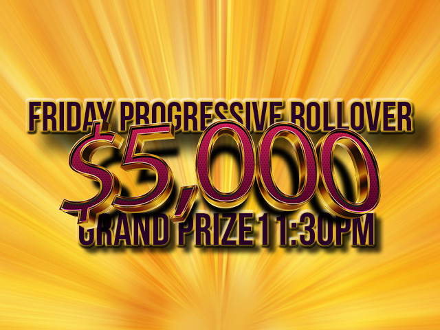 Friday progressive rollover $5,000 Grand prize at 11:30 pm