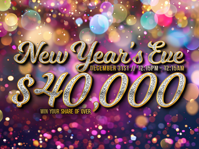 New Years Eve, December 31st 12:15pm - 12:15am Win your share of over $40,000.